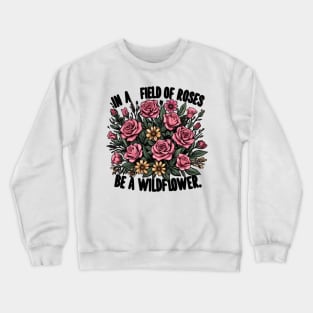 IN A FIELD OF ROSES BE A WILDFLOWER - FLOWER INSPIRATIONAL QUOTES Crewneck Sweatshirt